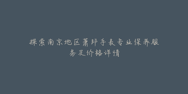 探索南京地区萧邦手表专业保养服务及价格详情-名表号 探索南京地区萧邦手表专业保养服务及价格详情