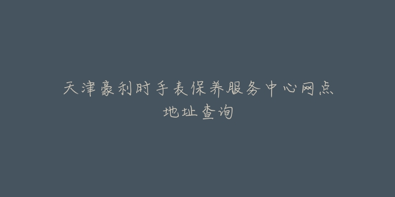 天津豪利时手表保养服务中心网点地址查询-名表号 天津豪利时手表保养服务中心网点地址查询