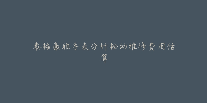 泰格豪雅手表分针松动维修费用估算-名表号 泰格豪雅手表分针松动维修费用估算