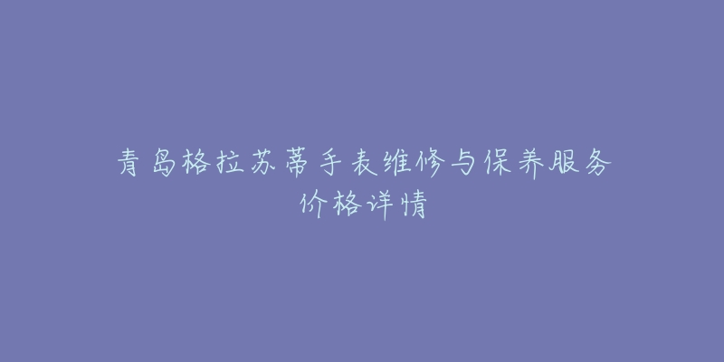 青岛格拉苏蒂手表维修与保养服务价格详情-名表号 青岛格拉苏蒂手表维修与保养服务价格详情