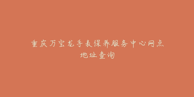 重庆万宝龙手表保养服务中心网点地址查询-名表号 重庆万宝龙手表保养服务中心网点地址查询