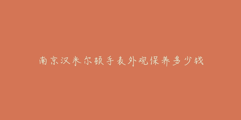 南京汉米尔顿手表外观保养多少钱