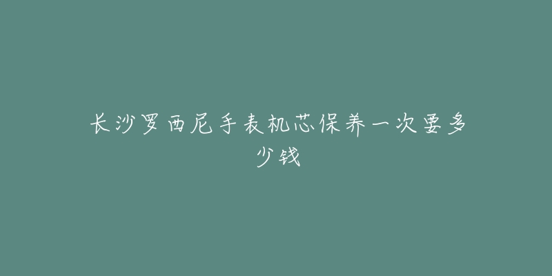 长沙罗西尼手表机芯保养一次要多少钱-名表号 长沙罗西尼手表机芯保养一次要多少钱