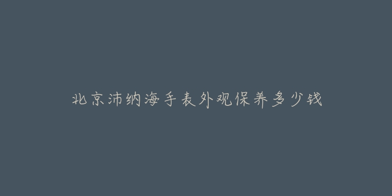 北京沛纳海手表外观保养多少钱-名表号 北京沛纳海手表外观保养多少钱