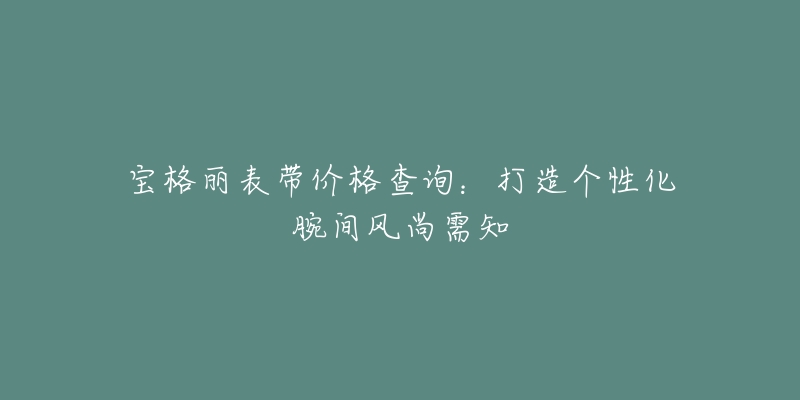 宝格丽表带价格查询:打造个性化腕间风尚需知-名表号 宝格丽表带价格查询:打造个性化腕间风尚需知