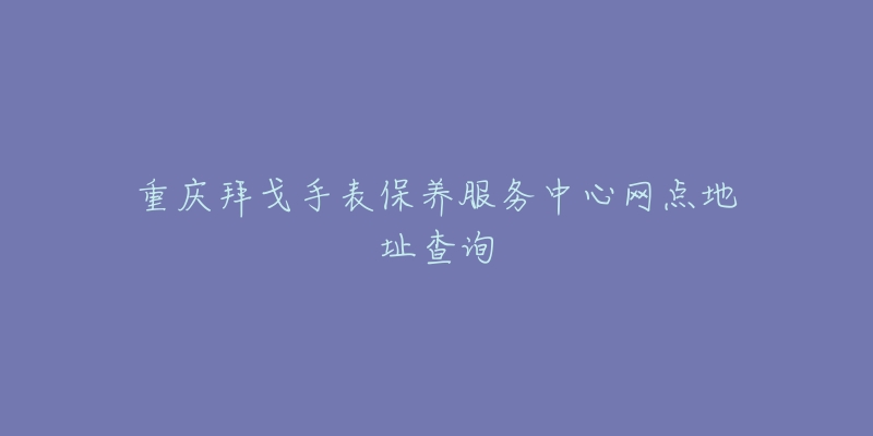 重庆拜戈手表保养服务中心网点地址查询-名表号 重庆拜戈手表保养服务中心网点地址查询
