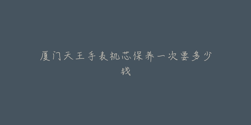 厦门天王手表机芯保养一次要多少钱-名表号 厦门天王手表机芯保养一次要多少钱