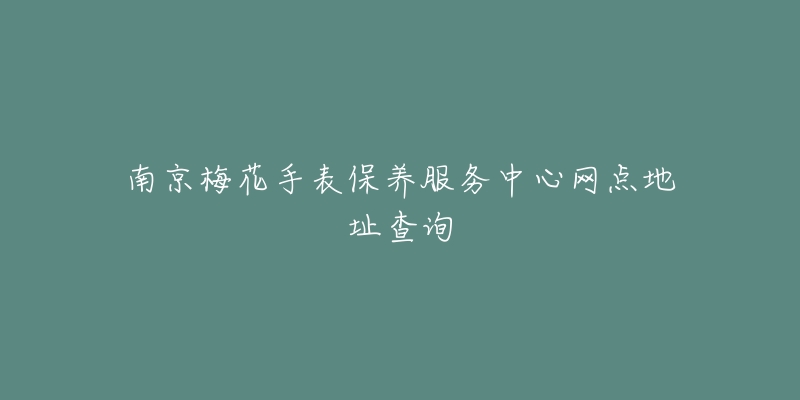南京梅花手表保养服务中心网点地址查询-名表号 南京梅花手表保养服务中心网点地址查询