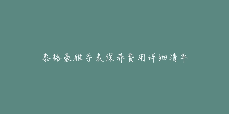 泰格豪雅手表保养费用详细清单-名表号 泰格豪雅手表保养费用详细清单