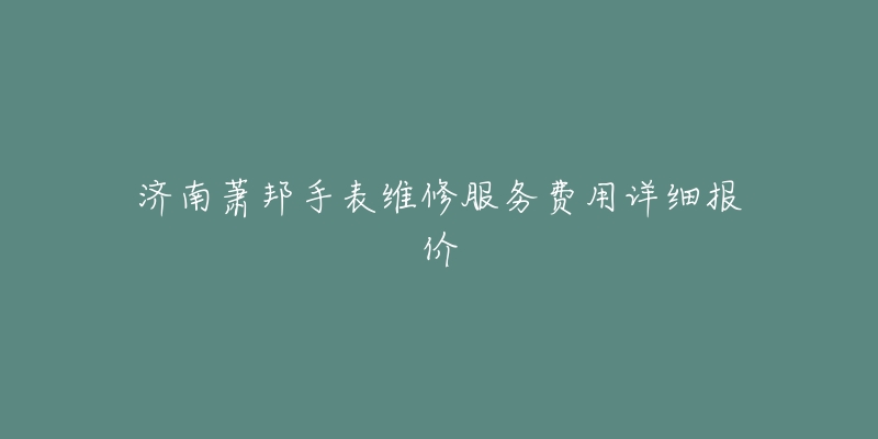济南萧邦手表维修服务费用详细报价-名表号 济南萧邦手表维修服务费用详细报价