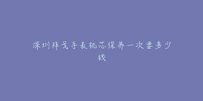 深圳拜戈手表机芯保养一次要多少钱-名表号 深圳拜戈手表机芯保养一次要多少钱