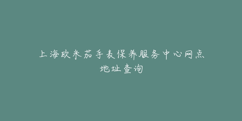 上海欧米茄手表保养服务中心网点地址查询-名表号 上海欧米茄手表保养服务中心网点地址查询