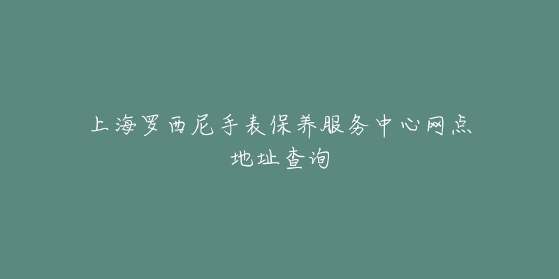 上海罗西尼手表保养服务中心网点地址查询-名表号 上海罗西尼手表保养服务中心网点地址查询