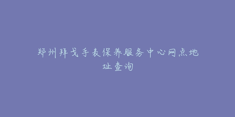 郑州拜戈手表保养服务中心网点地址查询-名表号 郑州拜戈手表保养服务中心网点地址查询