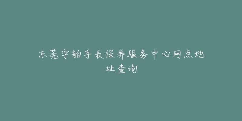 东莞宇舶手表保养服务中心网点地址查询-名表号 东莞宇舶手表保养服务中心网点地址查询