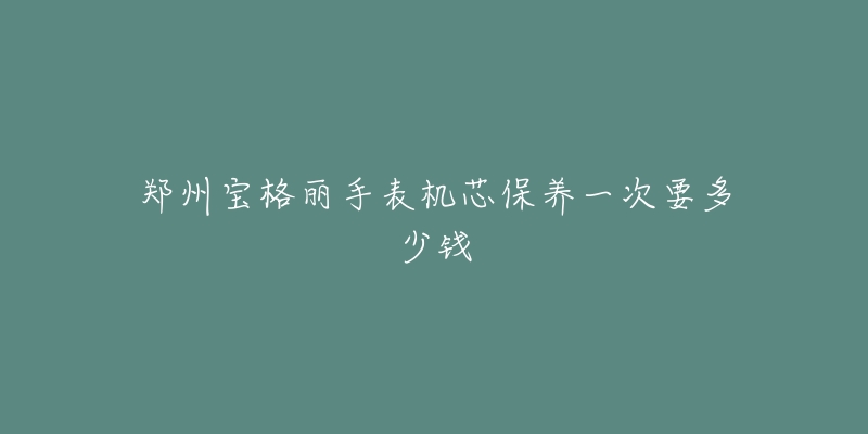 郑州宝格丽手表机芯保养一次要多少钱-名表号 郑州宝格丽手表机芯保养一次要多少钱