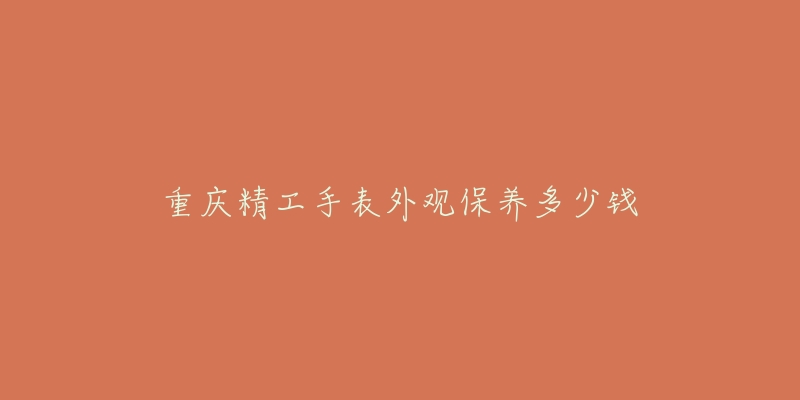 重庆精工手表外观保养多少钱-名表号 重庆精工手表外观保养多少钱