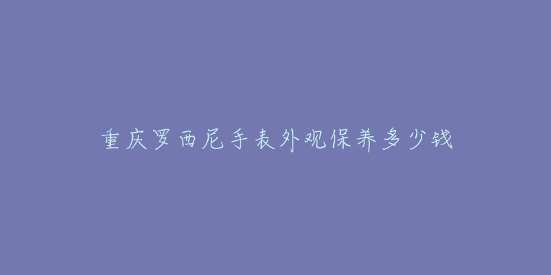 重庆罗西尼手表外观保养多少钱-名表号 重庆罗西尼手表外观保养多少钱