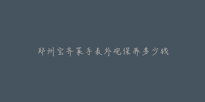 郑州宝齐莱手表外观保养多少钱