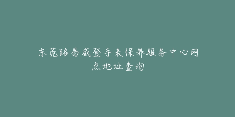 东莞路易威登手表保养服务中心网点地址查询-名表号 东莞路易威登手表保养服务中心网点地址查询