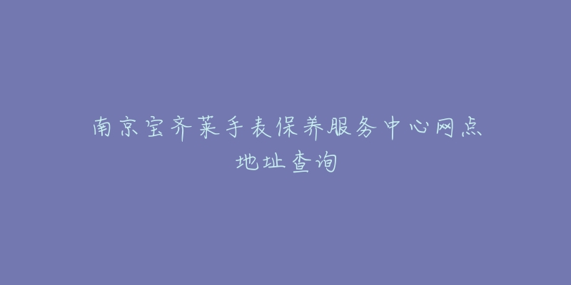 南京宝齐莱手表保养服务中心网点地址查询-名表号 南京宝齐莱手表保养服务中心网点地址查询