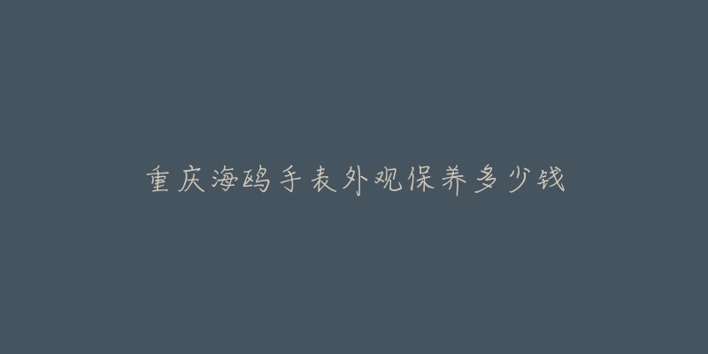 重庆海鸥手表外观保养多少钱-名表号 重庆海鸥手表外观保养多少钱