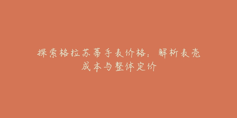 探索格拉苏蒂手表价格:解析表壳成本与整体定价-名表号 探索格拉苏蒂手表价格:解析表壳成本与整体定价