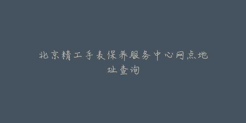 北京精工手表保养服务中心网点地址查询-名表号 北京精工手表保养服务中心网点地址查询