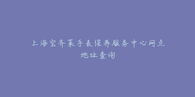 上海宝齐莱手表保养服务中心网点地址查询-名表号 上海宝齐莱手表保养服务中心网点地址查询