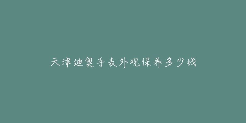 天津迪奥手表外观保养多少钱-名表号 天津迪奥手表外观保养多少钱