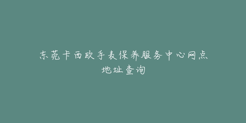 东莞卡西欧手表保养服务中心网点地址查询