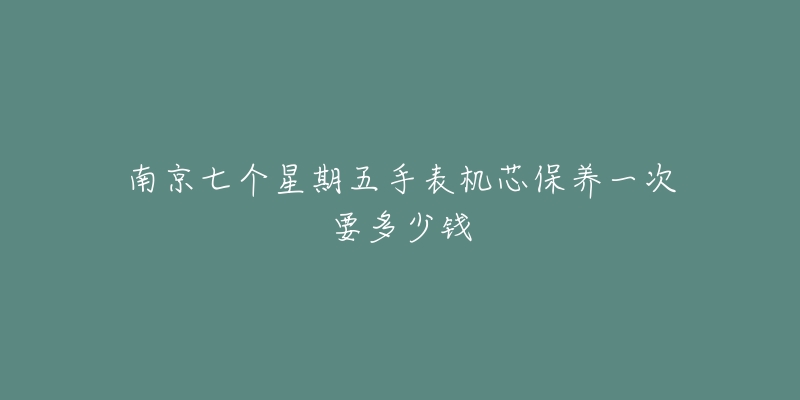 南京七个星期五手表机芯保养一次要多少钱-名表号 南京七个星期五手表机芯保养一次要多少钱