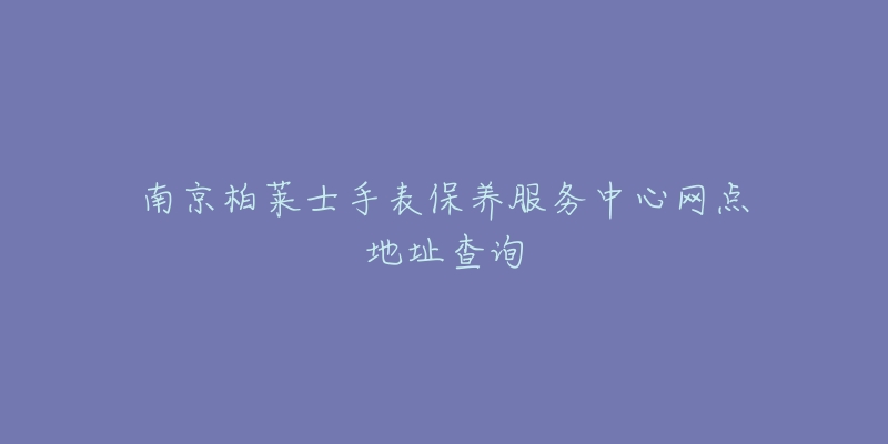 南京柏莱士手表保养服务中心网点地址查询-名表号 南京柏莱士手表保养服务中心网点地址查询