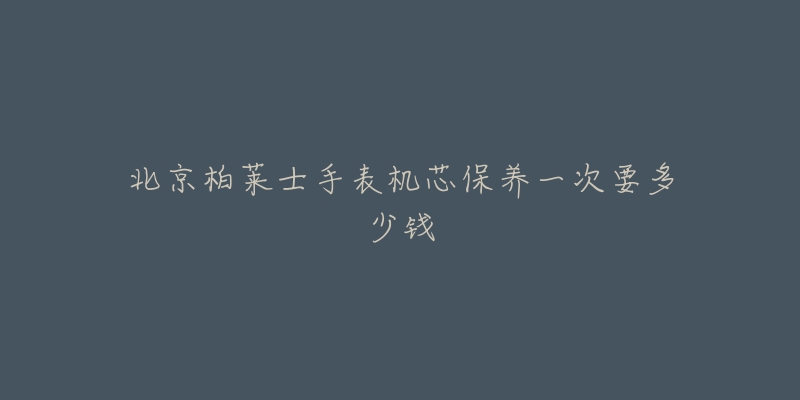 北京柏莱士手表机芯保养一次要多少钱-名表号 北京柏莱士手表机芯保养一次要多少钱
