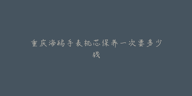 重庆海鸥手表机芯保养一次要多少钱-名表号 重庆海鸥手表机芯保养一次要多少钱