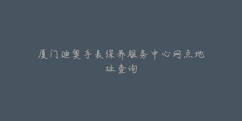 厦门迪奥手表保养服务中心网点地址查询-名表号 厦门迪奥手表保养服务中心网点地址查询