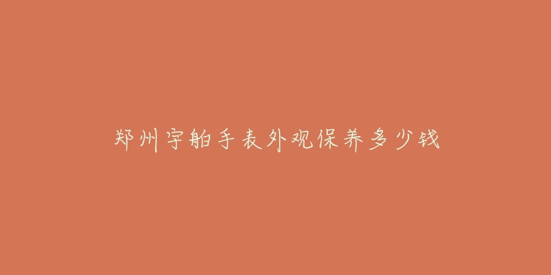 郑州宇舶手表外观保养多少钱