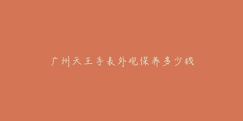 广州天王手表外观保养多少钱