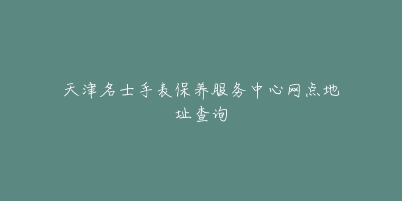 天津名士手表保养服务中心网点地址查询-名表号 天津名士手表保养服务中心网点地址查询