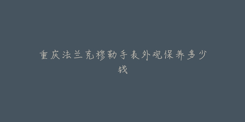 重庆法兰克穆勒手表外观保养多少钱-名表号 重庆法兰克穆勒手表外观保养多少钱