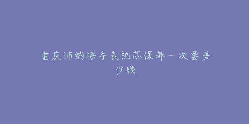 重庆沛纳海手表机芯保养一次要多少钱-名表号 重庆沛纳海手表机芯保养一次要多少钱