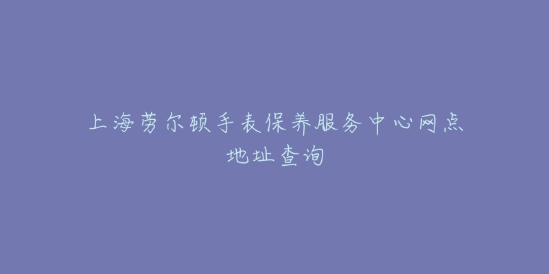 上海劳尔顿手表保养服务中心网点地址查询-名表号 上海劳尔顿手表保养服务中心网点地址查询