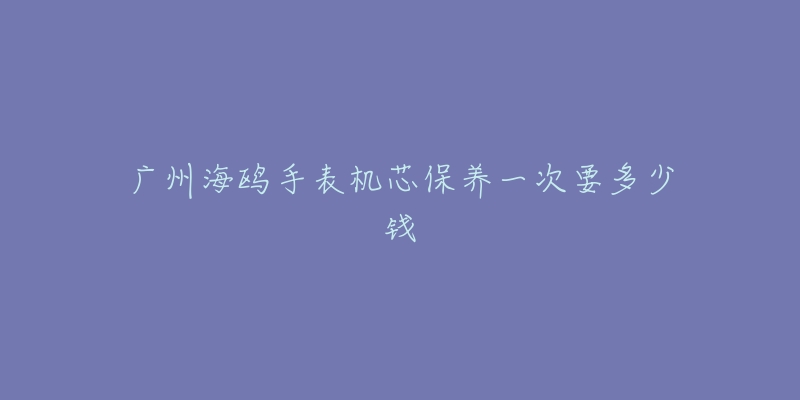 广州海鸥手表机芯保养一次要多少钱-名表号 广州海鸥手表机芯保养一次要多少钱