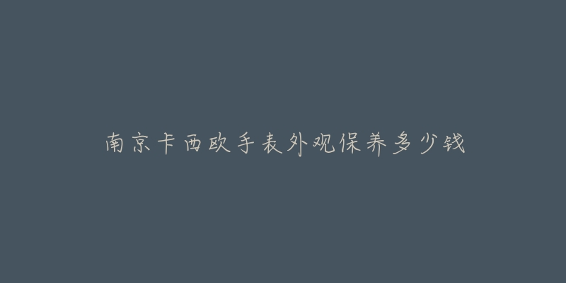 南京卡西欧手表外观保养多少钱-名表号 南京卡西欧手表外观保养多少钱