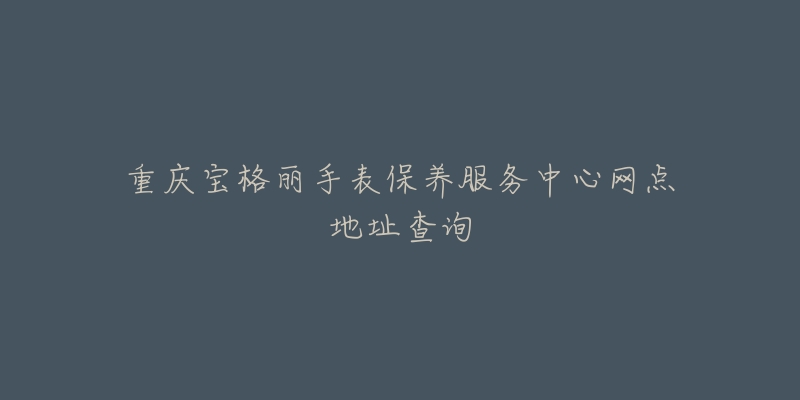 重庆宝格丽手表保养服务中心网点地址查询-名表号 重庆宝格丽手表保养服务中心网点地址查询