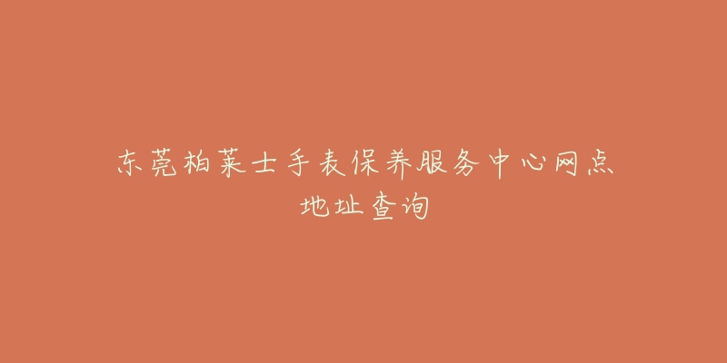 东莞柏莱士手表保养服务中心网点地址查询-名表号 东莞柏莱士手表保养服务中心网点地址查询