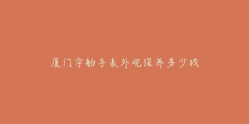 厦门宇舶手表外观保养多少钱-名表号 厦门宇舶手表外观保养多少钱