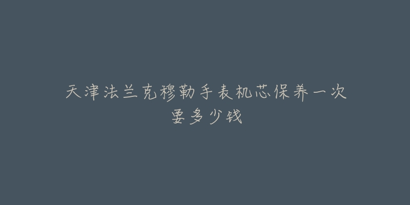 天津法兰克穆勒手表机芯保养一次要多少钱-名表号 天津法兰克穆勒手表机芯保养一次要多少钱