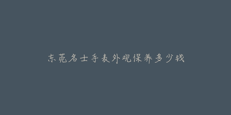 东莞名士手表外观保养多少钱-名表号 东莞名士手表外观保养多少钱