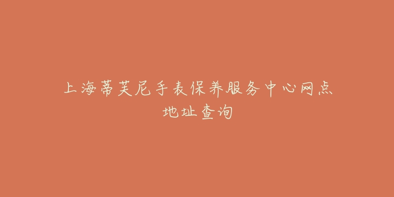 上海蒂芙尼手表保养服务中心网点地址查询-名表号 上海蒂芙尼手表保养服务中心网点地址查询